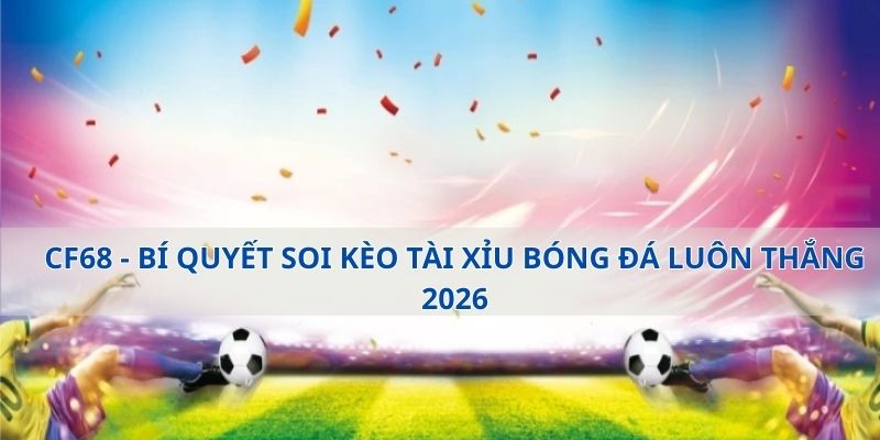 CF68 - Bí Quyết Soi Kèo Tài Xỉu Bóng Đá Luôn Thắng 2026